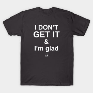 I DON'T GET IT & I'm glad T-Shirt